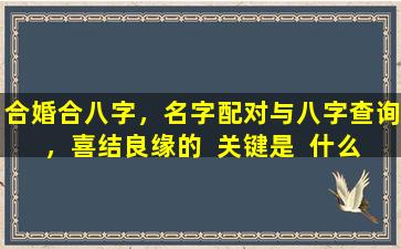 合婚合八字，名字配对与八字查询，喜结良缘的  关键是  什么